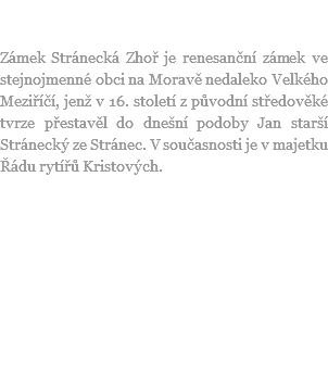  Zámek Stránecká Zhoř je renesanční zámek ve stejnojmenné obci na Moravě nedaleko Velkého Meziříčí, jenž v 16. století z původní středověké tvrze přestavěl do dnešní podoby Jan starší Stránecký ze Stránec. V současnosti je v majetku Řádu rytířů Kristových. 